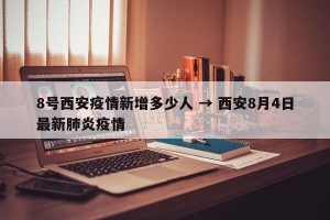 8号西安疫情新增多少人 → 西安8月4日最新肺炎疫情