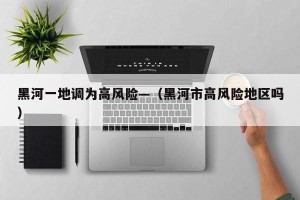 黑河一地调为高风险—（黑河市高风险地区吗）
