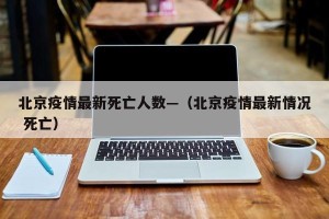北京疫情最新死亡人数—（北京疫情最新情况 死亡）