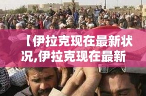 【伊拉克现在最新状况,伊拉克现在最新状况在跟谁打仗了】