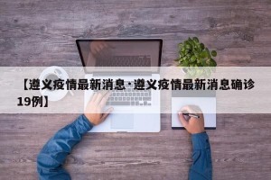 【遵义疫情最新消息·遵义疫情最新消息确诊19例】