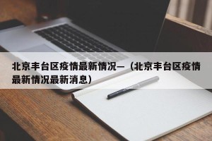 北京丰台区疫情最新情况—（北京丰台区疫情最新情况最新消息）