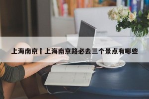 上海南京›上海南京路必去三个景点有哪些
