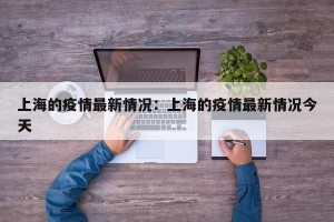 上海的疫情最新情况：上海的疫情最新情况今天