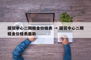 国贸中心二期租金价格表 → 国贸中心二期租金价格表最新