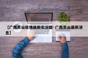 【广西灵山疫情最新实况图·广西灵山最新消息】