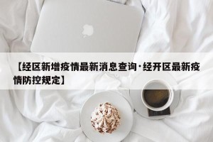 【经区新增疫情最新消息查询·经开区最新疫情防控规定】