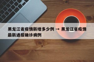 黑龙江省疫情新增多少例 → 黑龙江省疫情最新通报确诊病例
