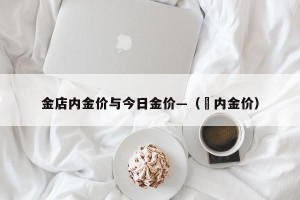 金店内金价与今日金价—（囯内金价）