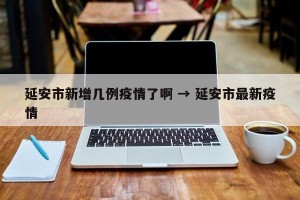 延安市新增几例疫情了啊 → 延安市最新疫情