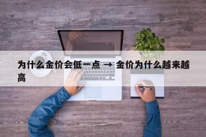 为什么金价会低一点 → 金价为什么越来越高