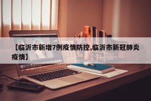【临沂市新增7例疫情防控,临沂市新冠肺炎疫情】