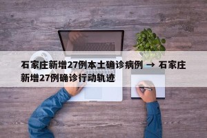 石家庄新增27例本土确诊病例 → 石家庄新增27例确诊行动轨迹