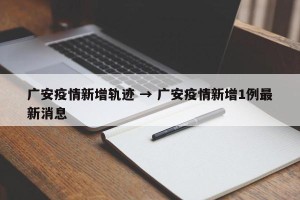 广安疫情新增轨迹 → 广安疫情新增1例最新消息
