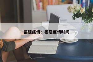 福建疫情：福建疫情时间