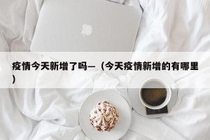 疫情今天新增了吗—（今天疫情新增的有哪里）