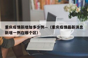 重庆疫情新增加多少例—（重庆疫情最新消息新增一例在哪个区）