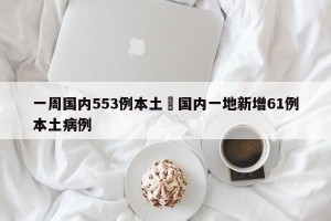 一周国内553例本土›国内一地新增61例本土病例