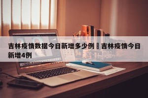 吉林疫情数据今日新增多少例›吉林疫情今日新增4例