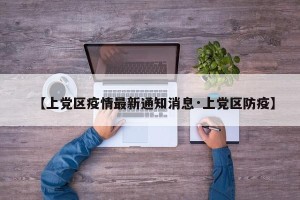 【上党区疫情最新通知消息·上党区防疫】