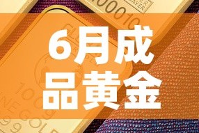 6月成品黄金价格走势—（6月份黄金价格是多少）