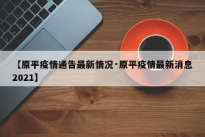 【原平疫情通告最新情况·原平疫情最新消息2021】