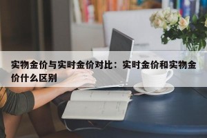 实物金价与实时金价对比：实时金价和实物金价什么区别