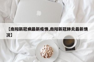 【南阳新冠病最新疫情,南阳新冠肺炎最新情况】