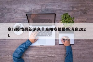 阜阳疫情最新消息›阜阳疫情最新消息2021