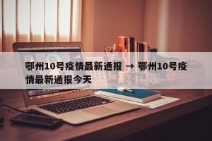 鄂州10号疫情最新通报 → 鄂州10号疫情最新通报今天