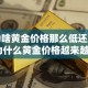 为啥黄金价格那么低还涨›为什么黄金价格越来越高