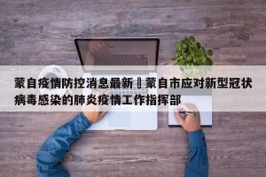 蒙自疫情防控消息最新›蒙自市应对新型冠状病毒感染的肺炎疫情工作指挥部