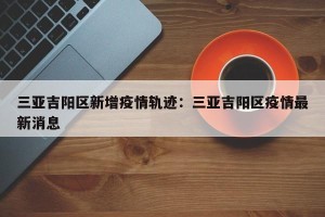 三亚吉阳区新增疫情轨迹：三亚吉阳区疫情最新消息