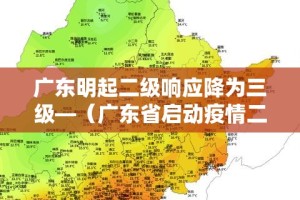 广东明起二级响应降为三级—（广东省启动疫情二级响应时间）