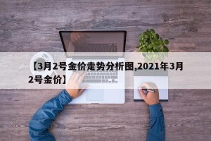 【3月2号金价走势分析图,2021年3月2号金价】