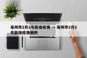 亳州市2月2号新增疫情 → 亳州市2月2号新增疫情病例