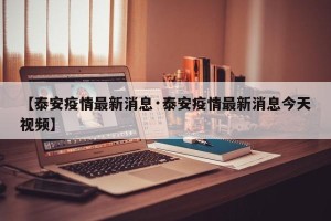 【泰安疫情最新消息·泰安疫情最新消息今天视频】