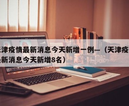 天津疫情最新消息今天新增一例—（天津疫情最新消息今天新增8名）