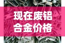 现在废铝合金价格多少钱：废铝合金现在什么价格