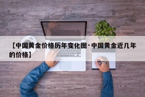 【中国黄金价格历年变化图·中国黄金近几年的价格】