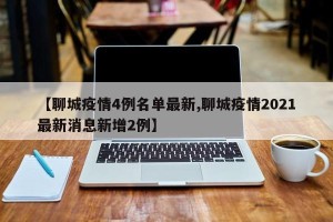 【聊城疫情4例名单最新,聊城疫情2021最新消息新增2例】