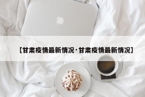 【甘肃疫情最新情况·甘肃疫情最新情况】
