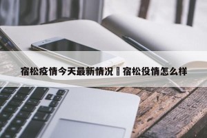 宿松疫情今天最新情况›宿松役情怎么样