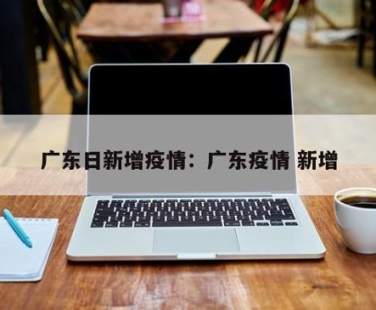 广东日新增疫情：广东疫情 新增