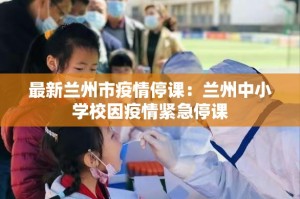 最新兰州市疫情停课：兰州中小学校因疫情紧急停课