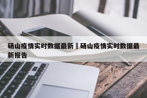 砀山疫情实时数据最新›砀山疫情实时数据最新报告
