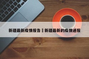 新疆最新疫情报告›新疆最新的疫情通报