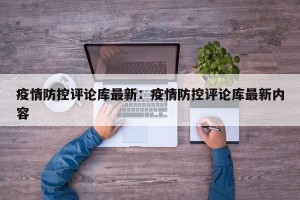 疫情防控评论库最新：疫情防控评论库最新内容