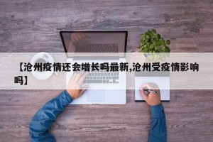 【沧州疫情还会增长吗最新,沧州受疫情影响吗】