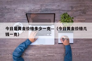 今日是黄金价格多少一克—（今日黄金价格几钱一克）